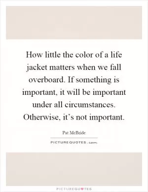 How little the color of a life jacket matters when we fall overboard. If something is important, it will be important under all circumstances. Otherwise, it’s not important Picture Quote #1