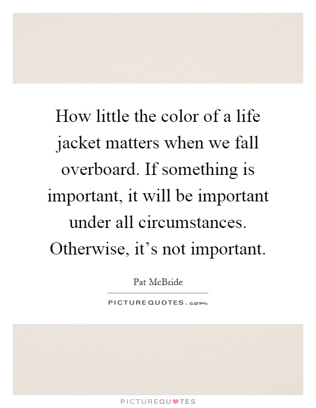 How little the color of a life jacket matters when we fall overboard. If something is important, it will be important under all circumstances. Otherwise, it's not important Picture Quote #1