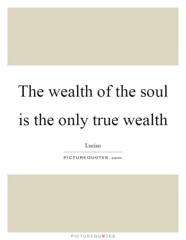 The wealth of the soul is the only true wealth Picture Quote #1