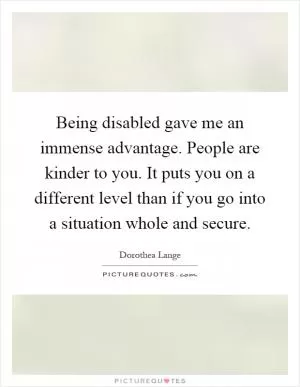 Being disabled gave me an immense advantage. People are kinder to you. It puts you on a different level than if you go into a situation whole and secure Picture Quote #1