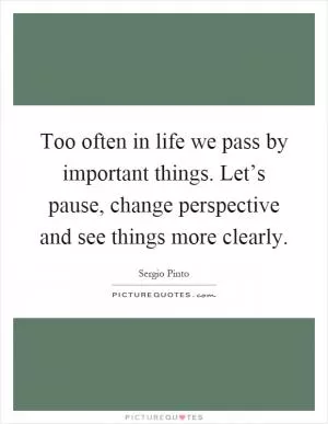 Too often in life we pass by important things. Let’s pause, change perspective and see things more clearly Picture Quote #1