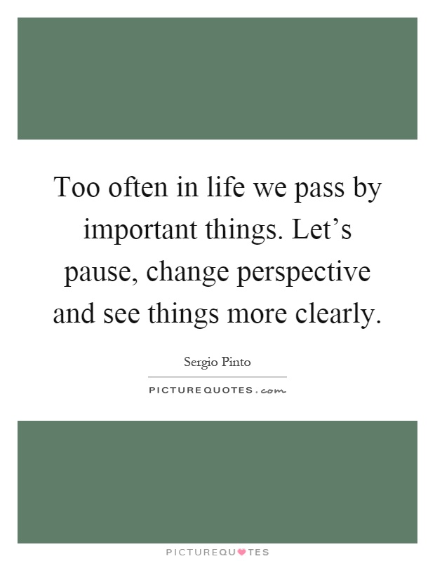 Too often in life we pass by important things. Let's pause, change perspective and see things more clearly Picture Quote #1