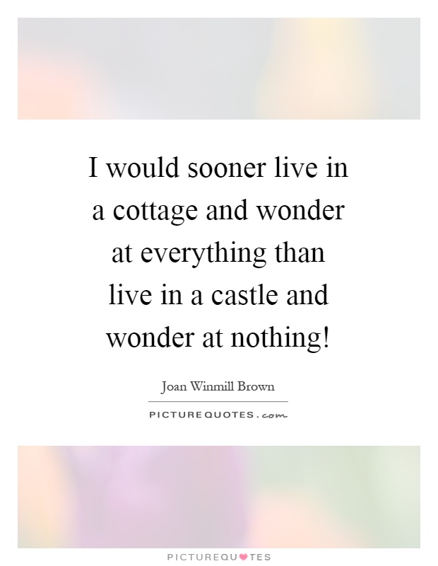I would sooner live in a cottage and wonder at everything than live in a castle and wonder at nothing! Picture Quote #1