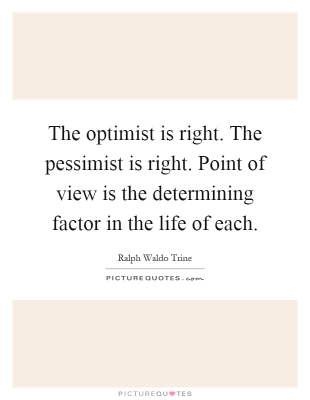 The optimist is right. The pessimist is right. Point of view is the determining factor in the life of each Picture Quote #1