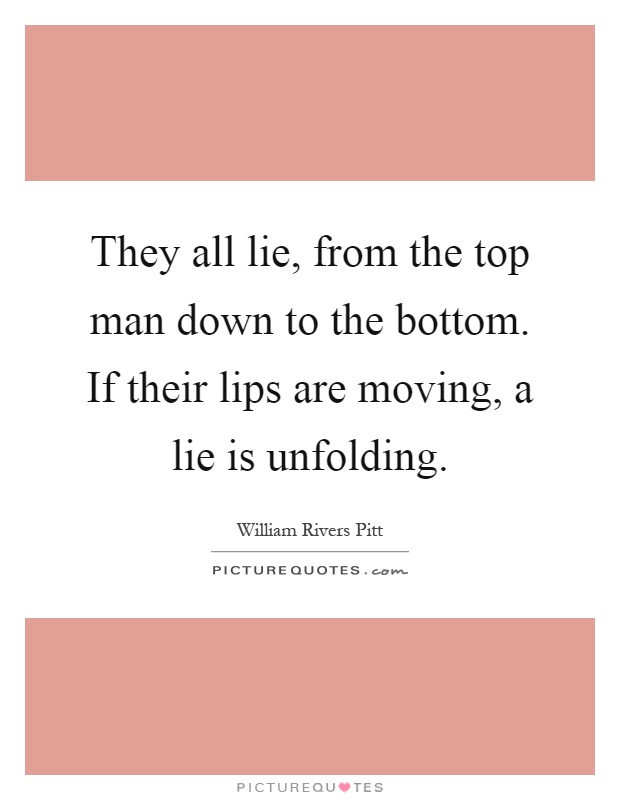 They all lie, from the top man down to the bottom. If their lips are moving, a lie is unfolding Picture Quote #1