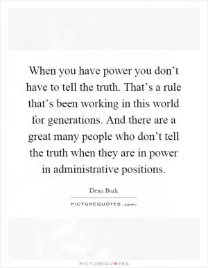 When you have power you don’t have to tell the truth. That’s a rule that’s been working in this world for generations. And there are a great many people who don’t tell the truth when they are in power in administrative positions Picture Quote #1