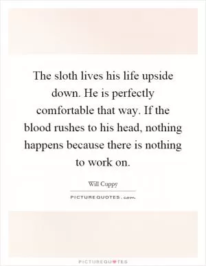 The sloth lives his life upside down. He is perfectly comfortable that way. If the blood rushes to his head, nothing happens because there is nothing to work on Picture Quote #1