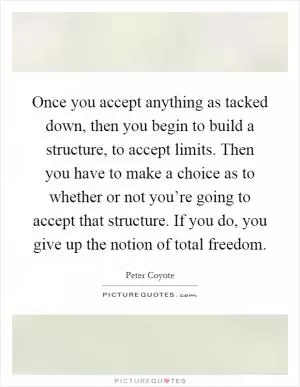 Once you accept anything as tacked down, then you begin to build a structure, to accept limits. Then you have to make a choice as to whether or not you’re going to accept that structure. If you do, you give up the notion of total freedom Picture Quote #1