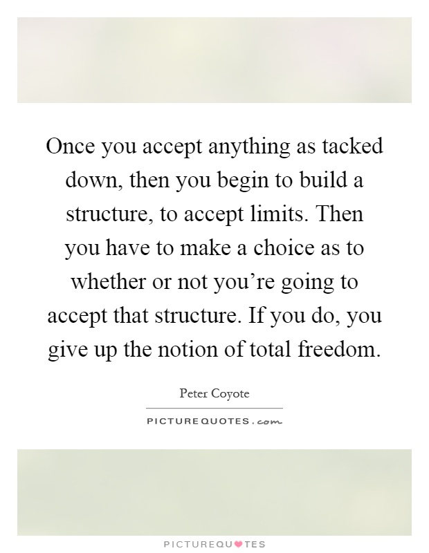 Once you accept anything as tacked down, then you begin to build a structure, to accept limits. Then you have to make a choice as to whether or not you're going to accept that structure. If you do, you give up the notion of total freedom Picture Quote #1