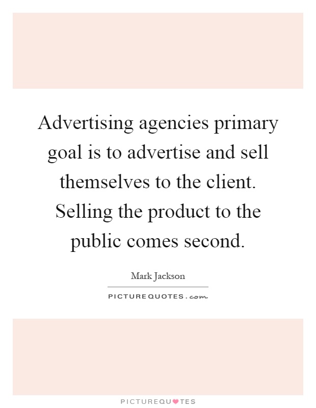 Advertising agencies primary goal is to advertise and sell themselves to the client. Selling the product to the public comes second Picture Quote #1