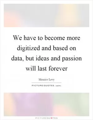 We have to become more digitized and based on data, but ideas and passion will last forever Picture Quote #1