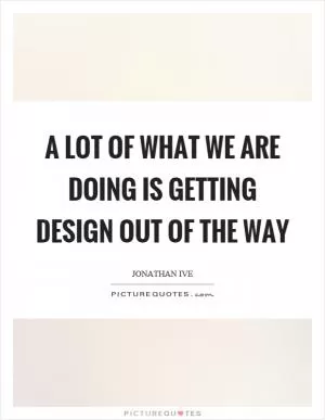 A lot of what we are doing is getting design out of the way Picture Quote #1
