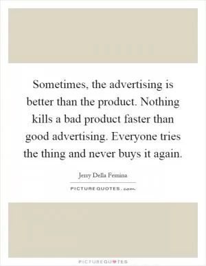 Sometimes, the advertising is better than the product. Nothing kills a bad product faster than good advertising. Everyone tries the thing and never buys it again Picture Quote #1