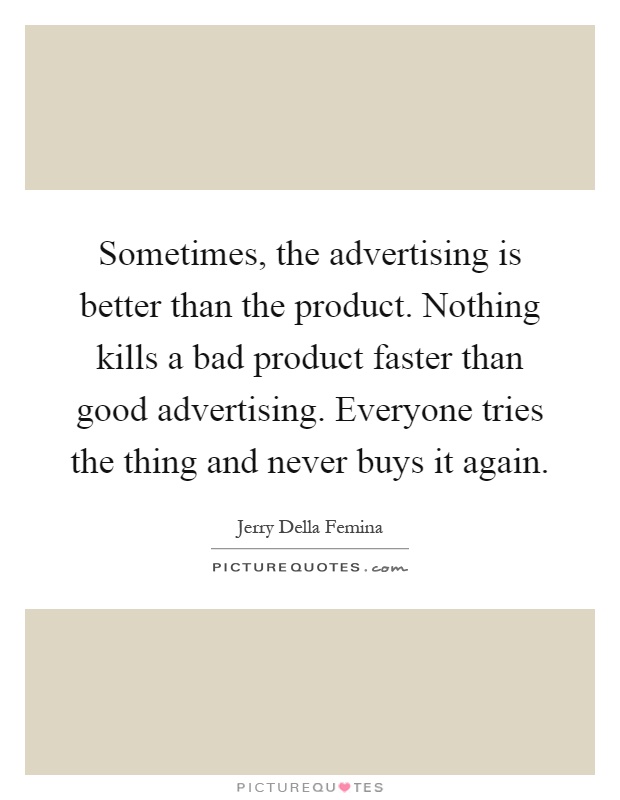 Sometimes, the advertising is better than the product. Nothing kills a bad product faster than good advertising. Everyone tries the thing and never buys it again Picture Quote #1