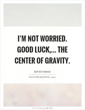 I’m not worried. Good luck,... the center of gravity Picture Quote #1