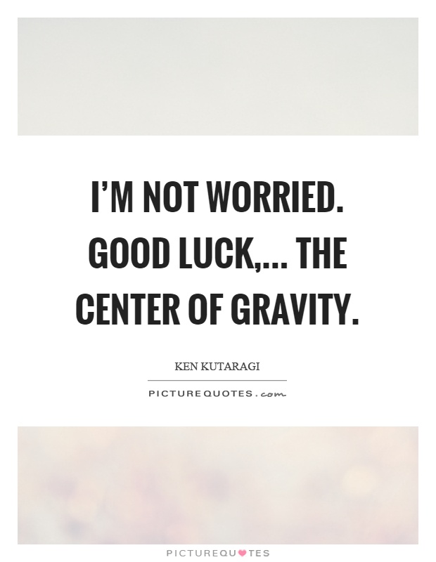 I'm not worried. Good luck,... the center of gravity Picture Quote #1
