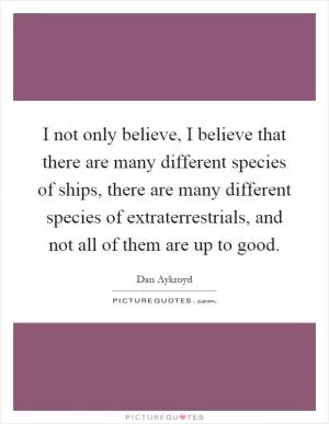 I not only believe, I believe that there are many different species of ships, there are many different species of extraterrestrials, and not all of them are up to good Picture Quote #1