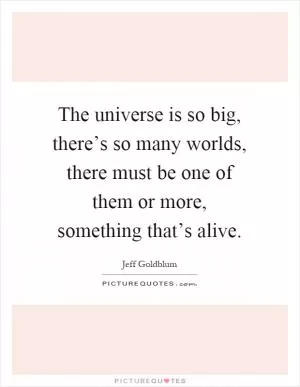 The universe is so big, there’s so many worlds, there must be one of them or more, something that’s alive Picture Quote #1