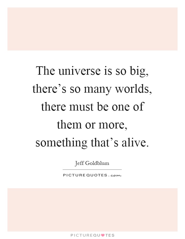 The universe is so big, there's so many worlds, there must be one of them or more, something that's alive Picture Quote #1