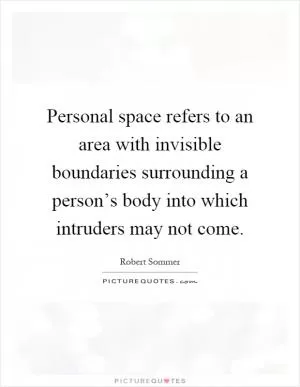 Personal space refers to an area with invisible boundaries surrounding a person’s body into which intruders may not come Picture Quote #1