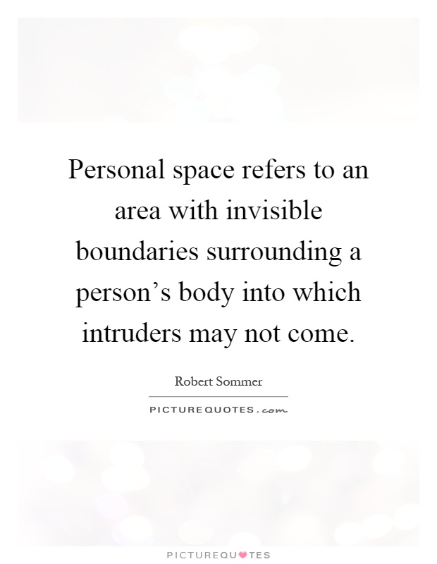 Personal space refers to an area with invisible boundaries surrounding a person's body into which intruders may not come Picture Quote #1