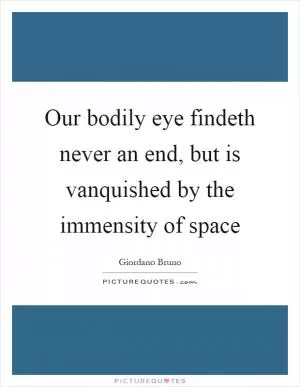 Our bodily eye findeth never an end, but is vanquished by the immensity of space Picture Quote #1