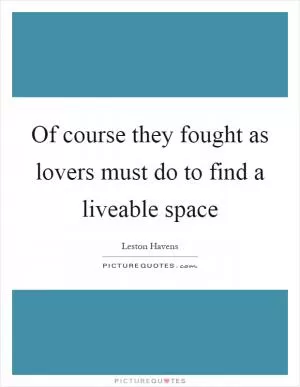 Of course they fought as lovers must do to find a liveable space Picture Quote #1
