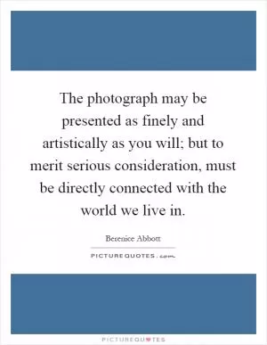 The photograph may be presented as finely and artistically as you will; but to merit serious consideration, must be directly connected with the world we live in Picture Quote #1