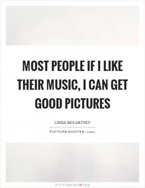 Most people if I like their music, I can get good pictures Picture Quote #1