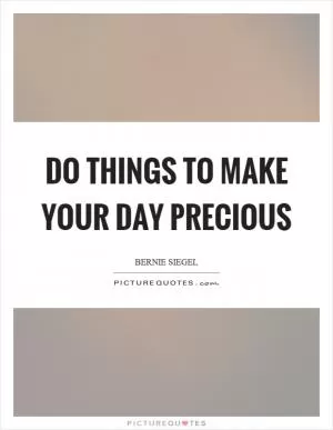 Do things to make your day precious Picture Quote #1