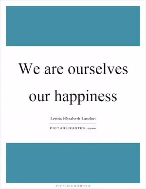 We are ourselves our happiness Picture Quote #1