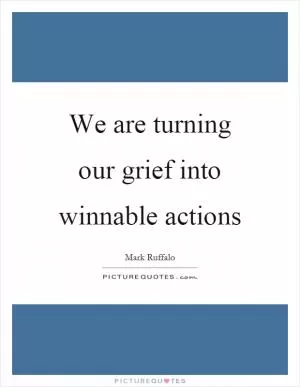 We are turning our grief into winnable actions Picture Quote #1