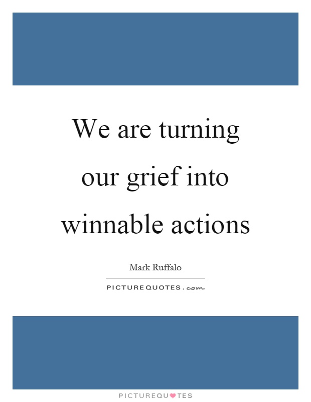 We are turning our grief into winnable actions Picture Quote #1