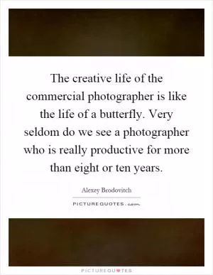 The creative life of the commercial photographer is like the life of a butterfly. Very seldom do we see a photographer who is really productive for more than eight or ten years Picture Quote #1