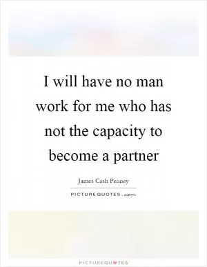 I will have no man work for me who has not the capacity to become a partner Picture Quote #1