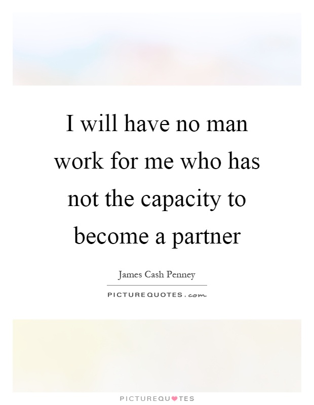 I will have no man work for me who has not the capacity to become a partner Picture Quote #1