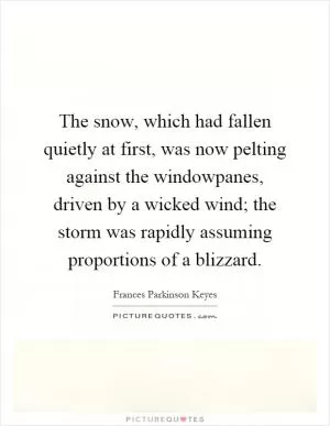 The snow, which had fallen quietly at first, was now pelting against the windowpanes, driven by a wicked wind; the storm was rapidly assuming proportions of a blizzard Picture Quote #1