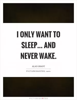 I only want to sleep... and never wake Picture Quote #1