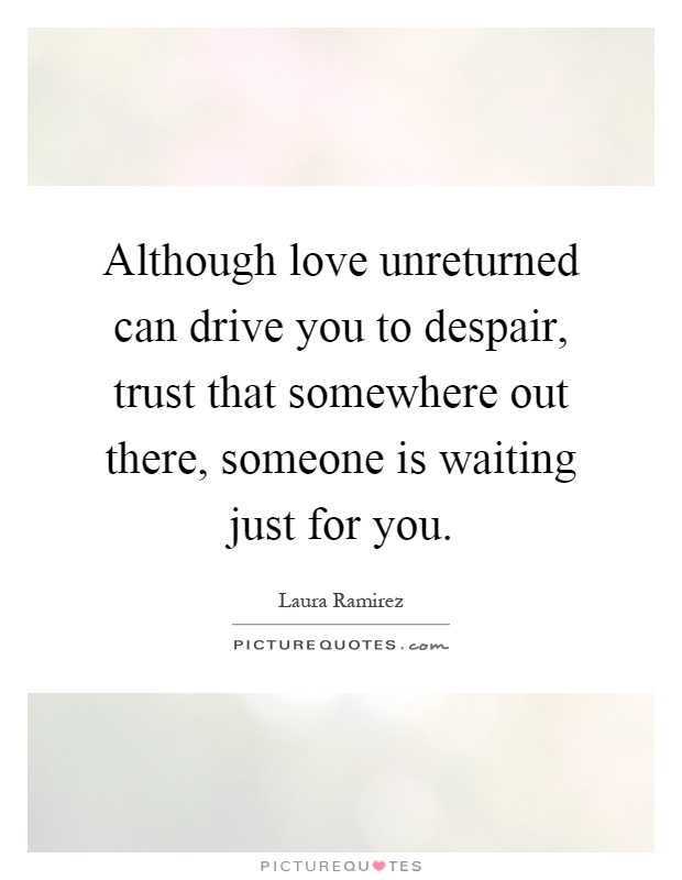 Although love unreturned can drive you to despair, trust that somewhere out there, someone is waiting just for you Picture Quote #1