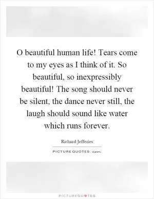 O beautiful human life! Tears come to my eyes as I think of it. So beautiful, so inexpressibly beautiful! The song should never be silent, the dance never still, the laugh should sound like water which runs forever Picture Quote #1