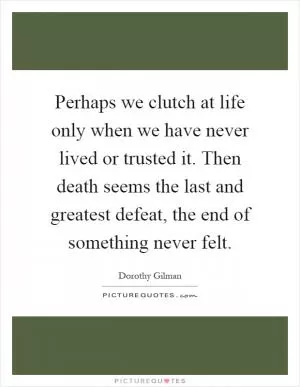 Perhaps we clutch at life only when we have never lived or trusted it. Then death seems the last and greatest defeat, the end of something never felt Picture Quote #1