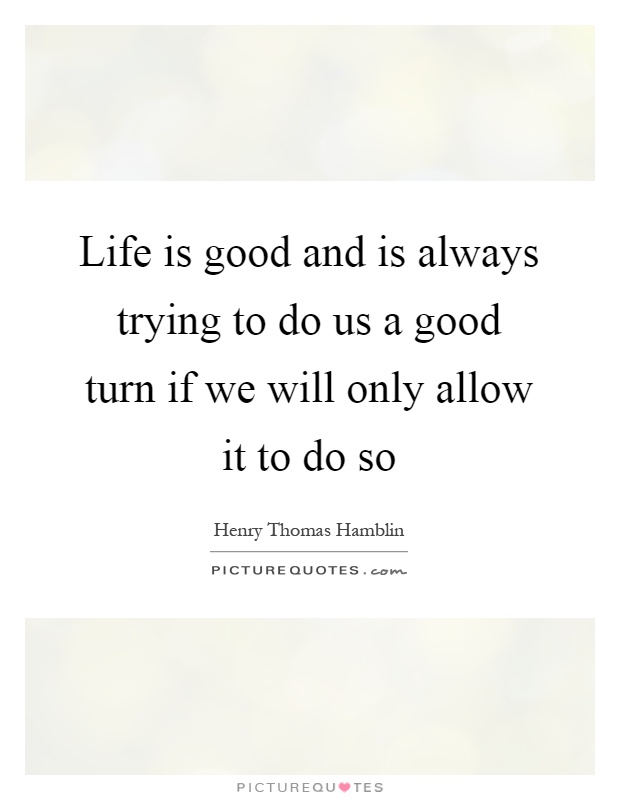 Life is good and is always trying to do us a good turn if we will only allow it to do so Picture Quote #1