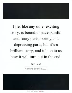 Life, like any other exciting story, is bound to have painful and scary parts, boring and depressing parts, but it’s a brilliant story, and it’s up to us how it will turn out in the end Picture Quote #1