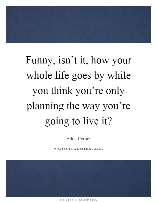 Funny, isn't it, how your whole life goes by while you think you're only planning the way you're going to live it? Picture Quote #1