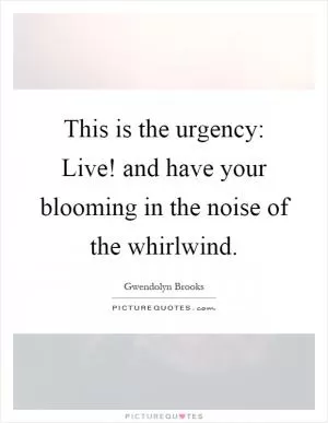 This is the urgency: Live! and have your blooming in the noise of the whirlwind Picture Quote #1