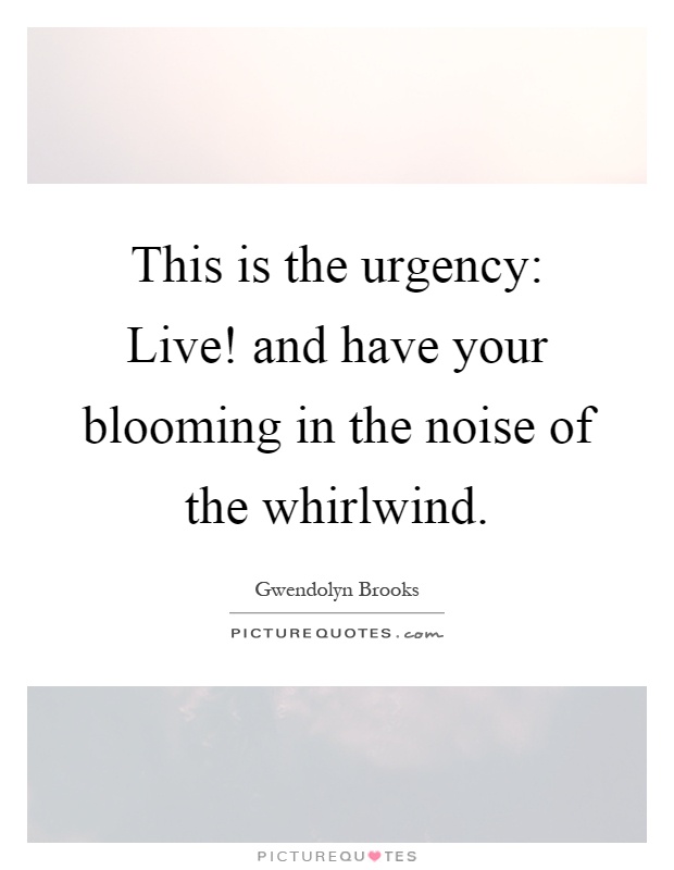This is the urgency: Live! and have your blooming in the noise of the whirlwind Picture Quote #1