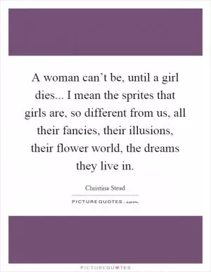 A woman can’t be, until a girl dies... I mean the sprites that girls are, so different from us, all their fancies, their illusions, their flower world, the dreams they live in Picture Quote #1