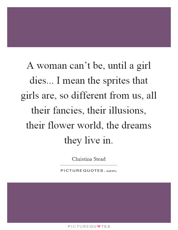 A woman can't be, until a girl dies... I mean the sprites that girls are, so different from us, all their fancies, their illusions, their flower world, the dreams they live in Picture Quote #1