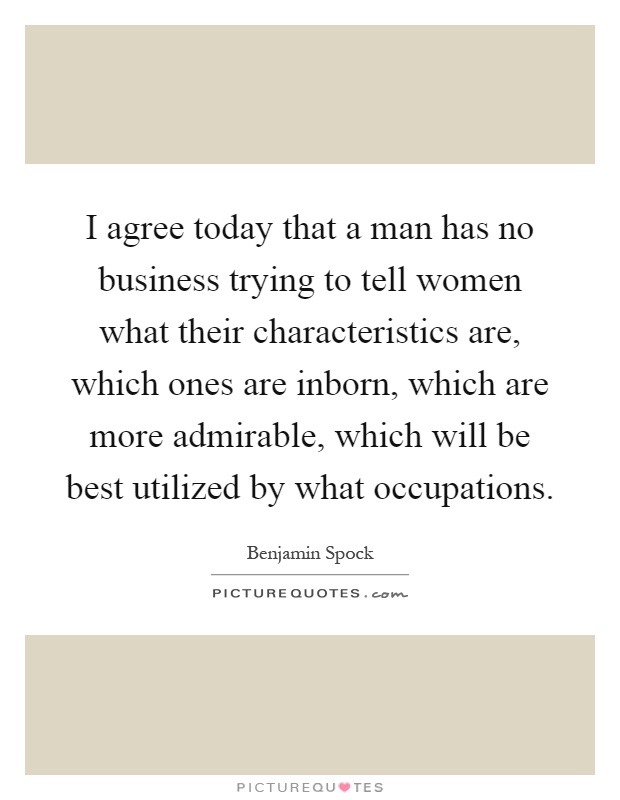 I agree today that a man has no business trying to tell women what their characteristics are, which ones are inborn, which are more admirable, which will be best utilized by what occupations Picture Quote #1