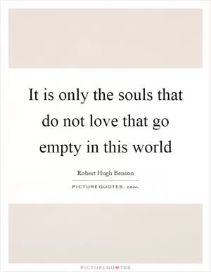 It is only the souls that do not love that go empty in this world Picture Quote #1